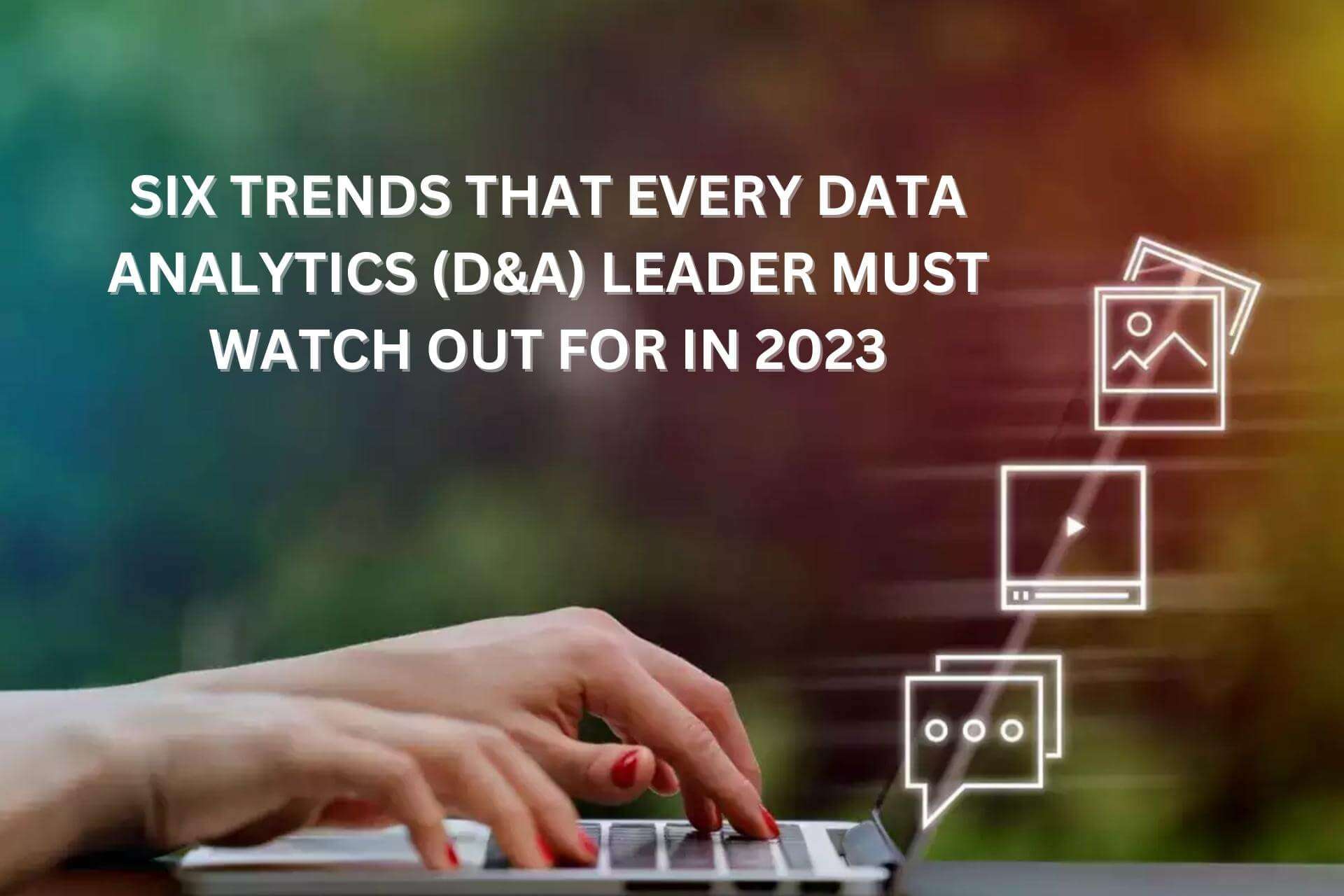 Six Trends That Every Data Analytics Leader Must Watch Out For In 2023